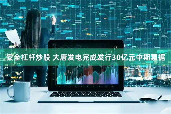 安全杠杆炒股 大唐发电完成发行30亿元中期票据