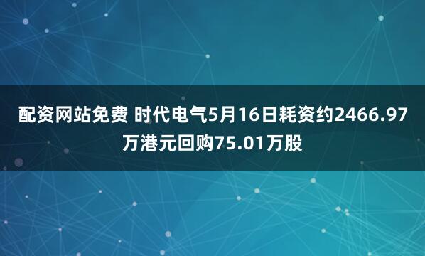 配资网站免费 时代电气5月16日耗资约2466.97万港元回购75.01万股