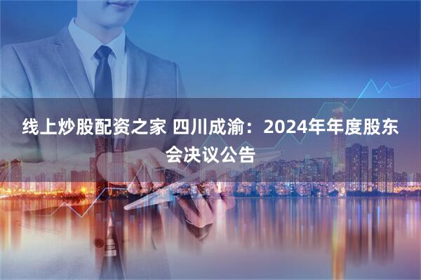 线上炒股配资之家 四川成渝：2024年年度股东会决议公告