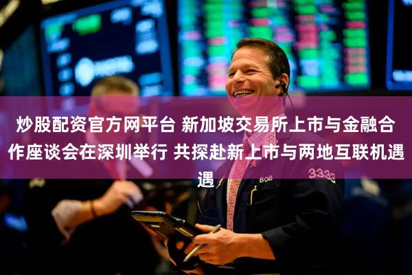 炒股配资官方网平台 新加坡交易所上市与金融合作座谈会在深圳举行 共探赴新上市与两地互联机遇