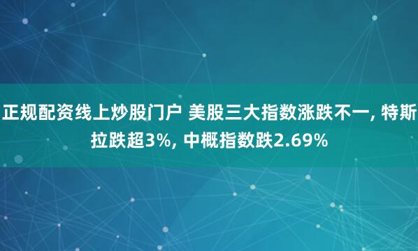 正规配资线上炒股门户 美股三大指数涨跌不一, 特斯拉跌超3%, 中概指数跌2.69%