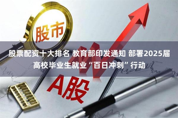 股票配资十大排名 教育部印发通知 部署2025届高校毕业生就业“百日冲刺”行动