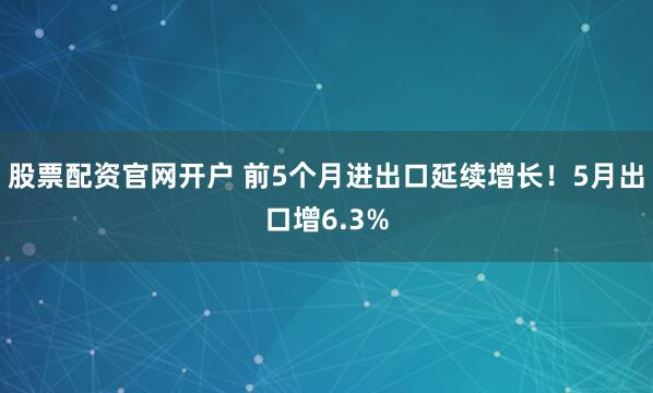 股票配资官网开户 前5个月进出口延续增长！5月出口增6.3%