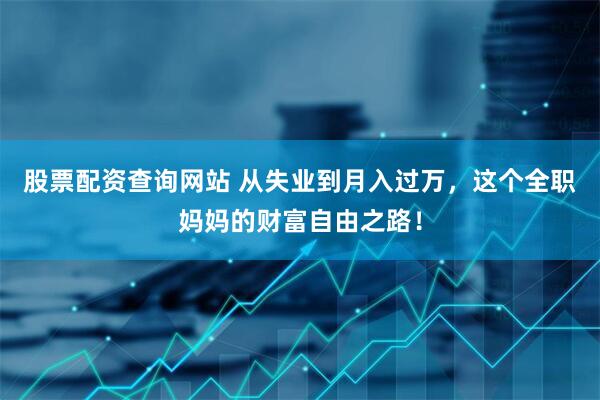 股票配资查询网站 从失业到月入过万，这个全职妈妈的财富自由之路！