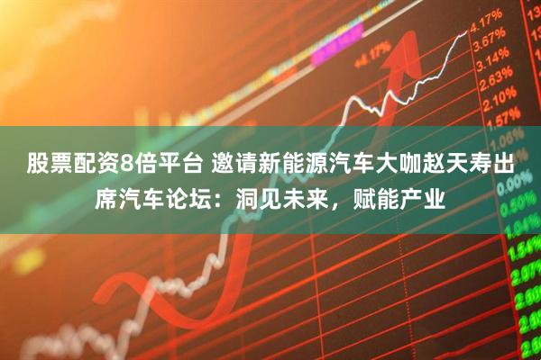 股票配资8倍平台 邀请新能源汽车大咖赵天寿出席汽车论坛：洞见未来，赋能产业