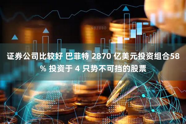 证券公司比较好 巴菲特 2870 亿美元投资组合58% 投资于 4 只势不可挡的股票