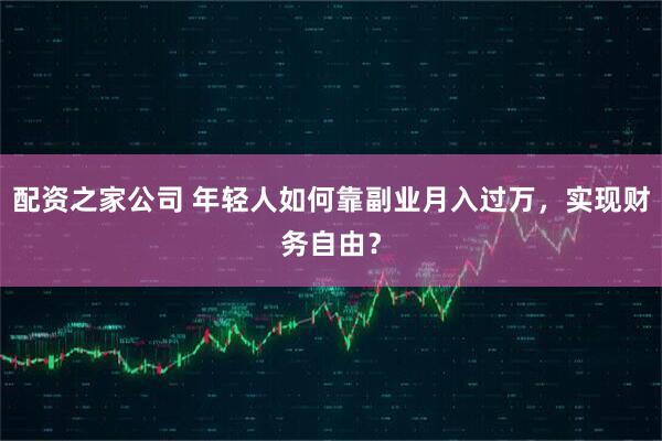 配资之家公司 年轻人如何靠副业月入过万，实现财务自由？