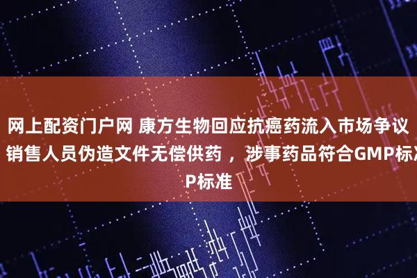 网上配资门户网 康方生物回应抗癌药流入市场争议：销售人员伪造文件无偿供药 ，涉事药品符合GMP标准