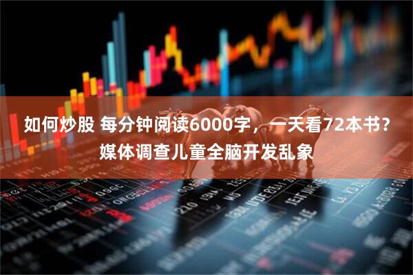 如何炒股 每分钟阅读6000字，一天看72本书？媒体调查儿童全脑开发乱象