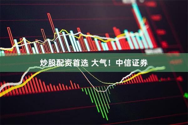 炒股配资首选 大气！中信证券