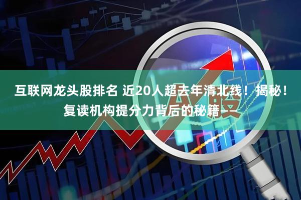 互联网龙头股排名 近20人超去年清北线！揭秘！复读机构提分力背后的秘籍——