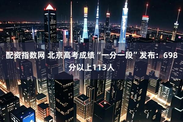 配资指数网 北京高考成绩“一分一段”发布：698分以上113人