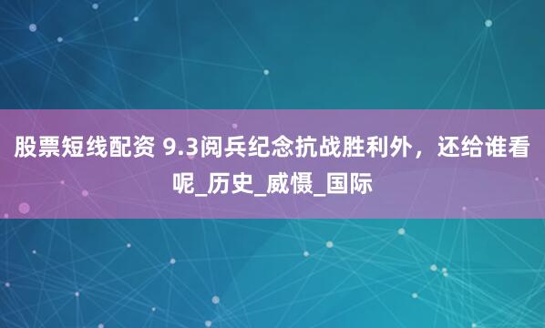 股票短线配资 9.3阅兵纪念抗战胜利外，还给谁看呢_历史_威慑_国际