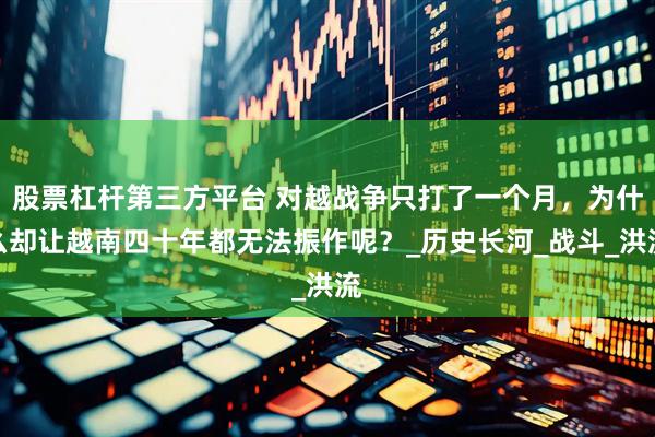 股票杠杆第三方平台 对越战争只打了一个月，为什么却让越南四十年都无法振作呢？_历史长河_战斗_洪流