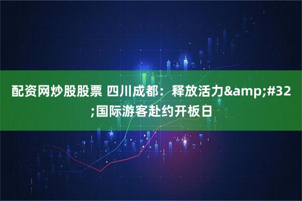 配资网炒股股票 四川成都：释放活力 国际游客赴约开板日