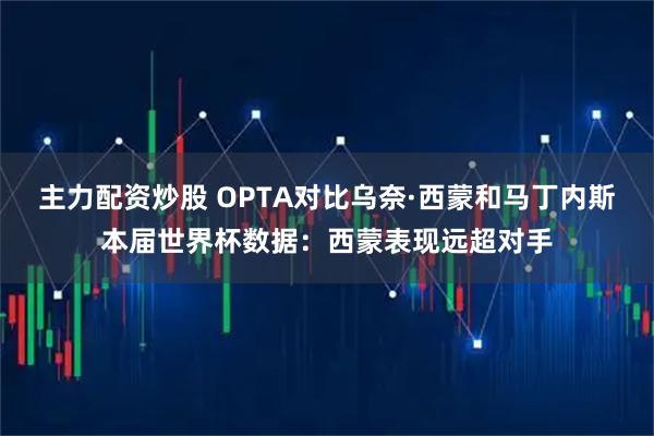 主力配资炒股 OPTA对比乌奈·西蒙和马丁内斯本届世界杯数据：西蒙表现远超对手