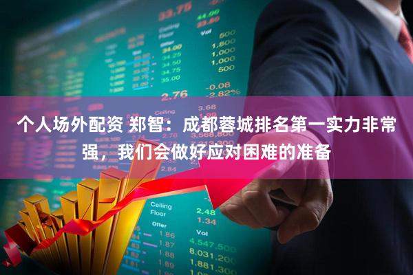 个人场外配资 郑智：成都蓉城排名第一实力非常强，我们会做好应对困难的准备