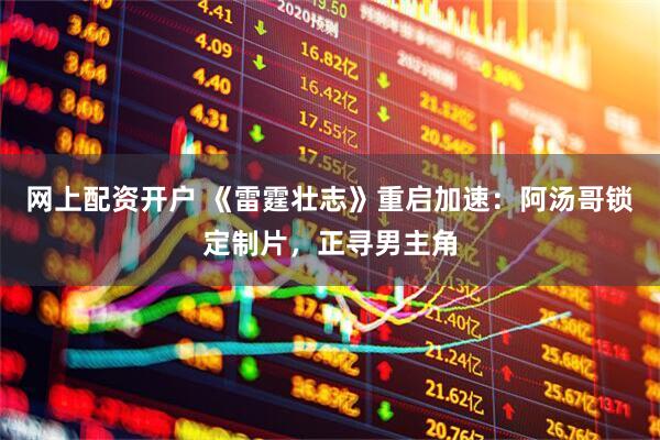 网上配资开户 《雷霆壮志》重启加速：阿汤哥锁定制片，正寻男主角