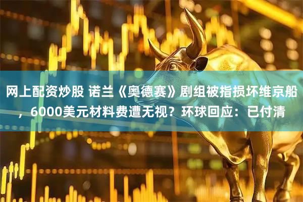 网上配资炒股 诺兰《奥德赛》剧组被指损坏维京船，6000美元材料费遭无视？环球回应：已付清