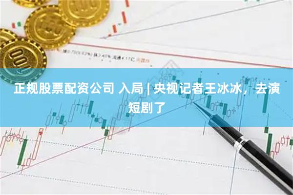 正规股票配资公司 入局 | 央视记者王冰冰，去演短剧了